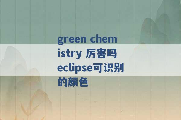 green chemistry 厉害吗 eclipse可识别的颜色 -第1张图片-电信联通移动号卡网