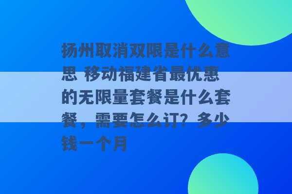 扬州取消双限是什么意思 移动福建省最优惠的无限量套餐是什么套餐，需要怎么订？多少钱一个月 -第1张图片-电信联通移动号卡网