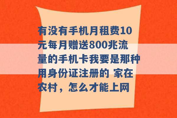 有没有手机月租费10元每月赠送800兆流量的手机卡我要是那种用身份证注册的 家在农村，怎么才能上网 -第1张图片-电信联通移动号卡网