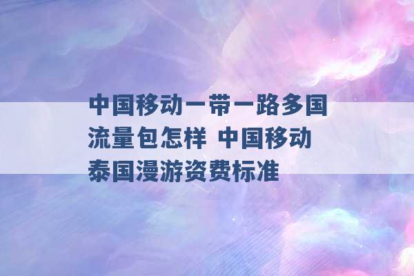 中国移动一带一路多国流量包怎样 中国移动泰国漫游资费标准 -第1张图片-电信联通移动号卡网