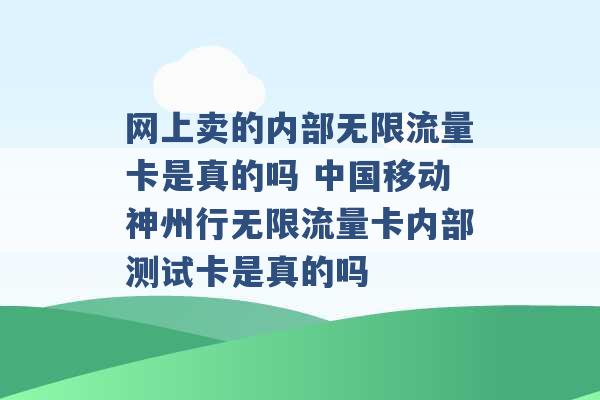 网上卖的内部无限流量卡是真的吗 中国移动神州行无限流量卡内部测试卡是真的吗 -第1张图片-电信联通移动号卡网