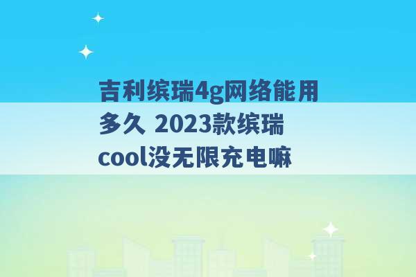 吉利缤瑞4g网络能用多久 2023款缤瑞cool没无限充电嘛 -第1张图片-电信联通移动号卡网