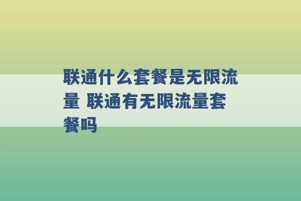 联通什么套餐是无限流量 联通有无限流量套餐吗 -第1张图片-电信联通移动号卡网