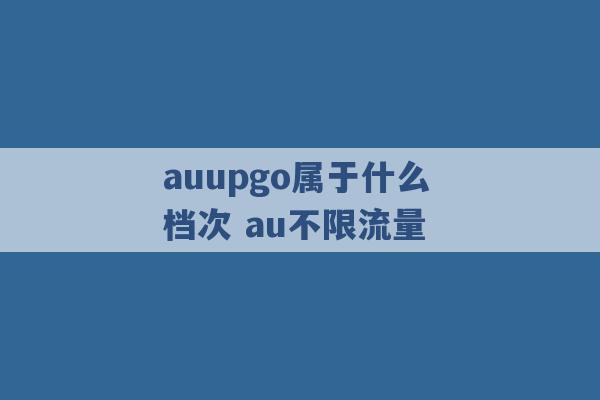 auupgo属于什么档次 au不限流量 -第1张图片-电信联通移动号卡网