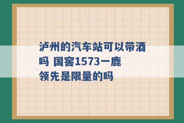 泸州的汽车站可以带酒吗 国窖1573一鹿领先是限量的吗 -第1张图片-电信联通移动号卡网