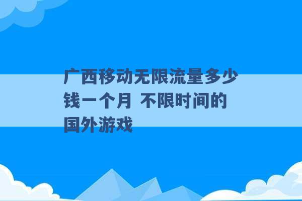 广西移动无限流量多少钱一个月 不限时间的国外游戏 -第1张图片-电信联通移动号卡网