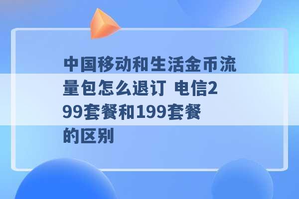 中国移动和生活金币流量包怎么退订 电信299套餐和199套餐的区别 -第1张图片-电信联通移动号卡网