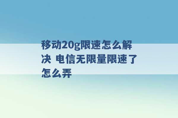 移动20g限速怎么解决 电信无限量限速了怎么弄 -第1张图片-电信联通移动号卡网