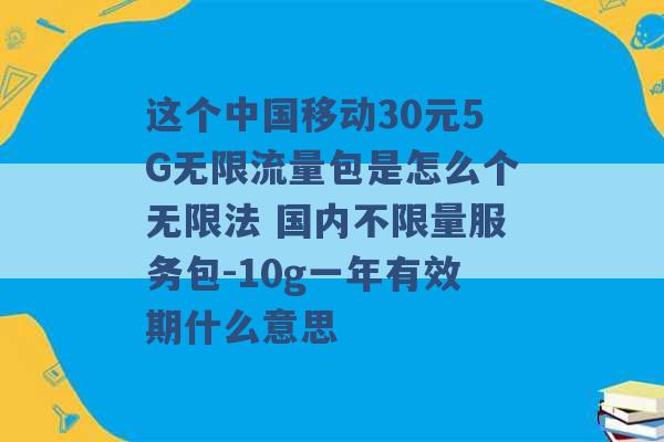 这个中国移动30元5G无限流量包是怎么个无限法 国内不限量服务包-10g一年有效期什么意思 -第1张图片-电信联通移动号卡网