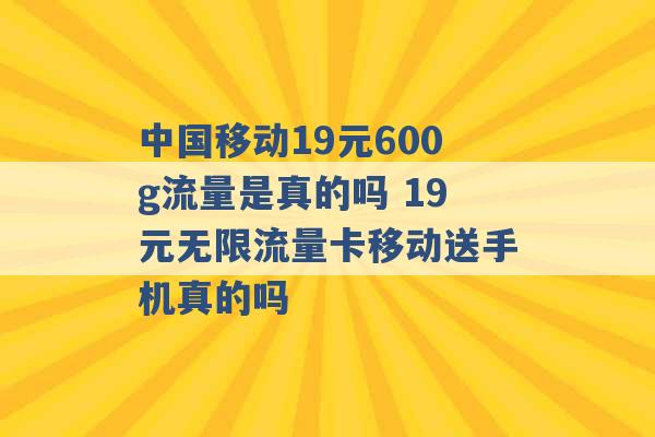 中国移动19元600g流量是真的吗 19元无限流量卡移动送手机真的吗 -第1张图片-电信联通移动号卡网