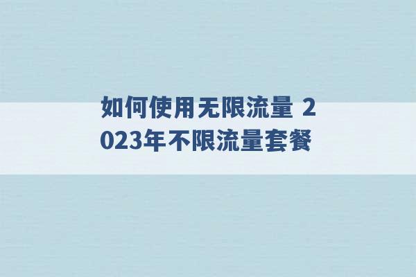 如何使用无限流量 2023年不限流量套餐 -第1张图片-电信联通移动号卡网