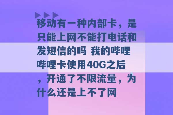 移动有一种内部卡，是只能上网不能打电话和发短信的吗 我的哔哩哔哩卡使用40G之后，开通了不限流量，为什么还是上不了网 -第1张图片-电信联通移动号卡网