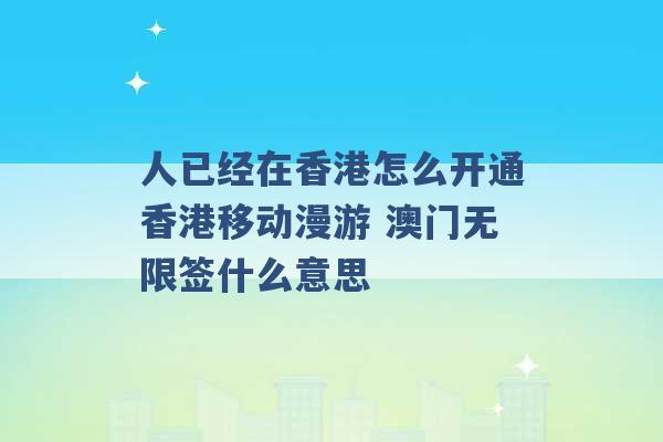 人已经在香港怎么开通香港移动漫游 澳门无限签什么意思 -第1张图片-电信联通移动号卡网