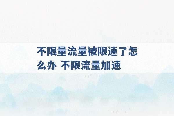 不限量流量被限速了怎么办 不限流量加速 -第1张图片-电信联通移动号卡网