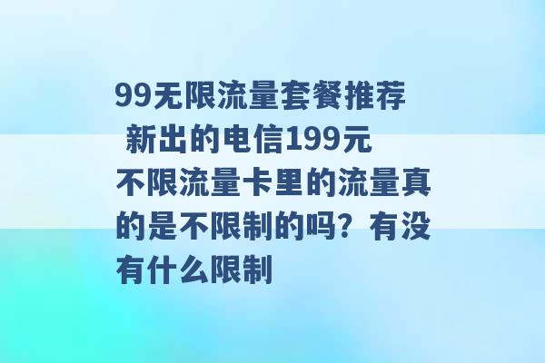 99无限流量套餐推荐 新出的电信199元不限流量卡里的流量真的是不限制的吗？有没有什么限制 -第1张图片-电信联通移动号卡网