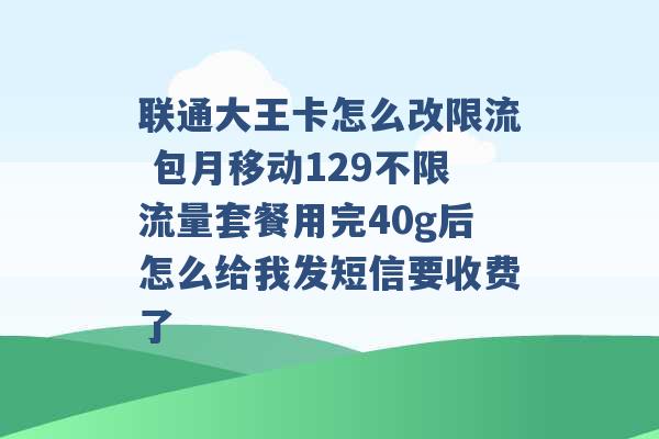 联通大王卡怎么改限流 包月移动129不限流量套餐用完40g后怎么给我发短信要收费了 -第1张图片-电信联通移动号卡网