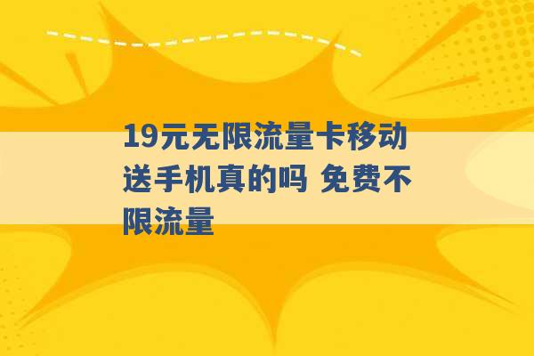 19元无限流量卡移动送手机真的吗 免费不限流量 -第1张图片-电信联通移动号卡网