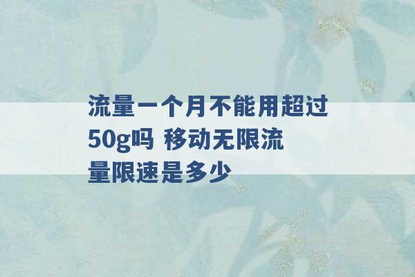 流量一个月不能用超过50g吗 移动无限流量限速是多少 -第1张图片-电信联通移动号卡网