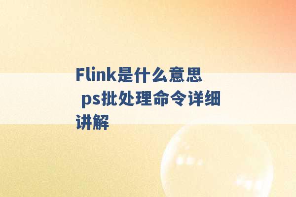 Flink是什么意思 ps批处理命令详细讲解 -第1张图片-电信联通移动号卡网