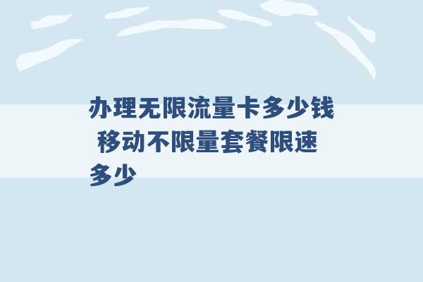 办理无限流量卡多少钱 移动不限量套餐限速多少 -第1张图片-电信联通移动号卡网