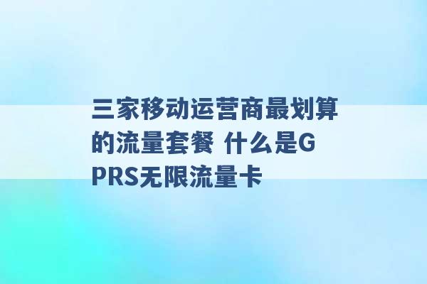 三家移动运营商最划算的流量套餐 什么是GPRS无限流量卡 -第1张图片-电信联通移动号卡网