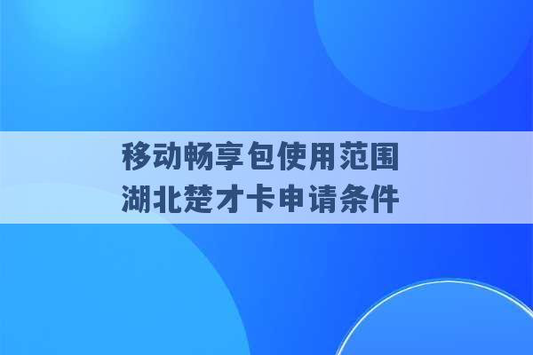 移动畅享包使用范围 湖北楚才卡申请条件 -第1张图片-电信联通移动号卡网