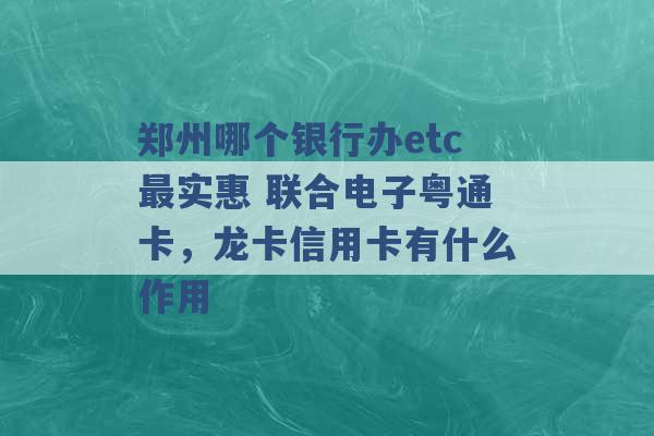 郑州哪个银行办etc最实惠 联合电子粤通卡，龙卡信用卡有什么作用 -第1张图片-电信联通移动号卡网