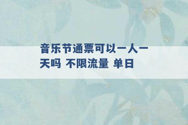 音乐节通票可以一人一天吗 不限流量 单日 -第1张图片-电信联通移动号卡网