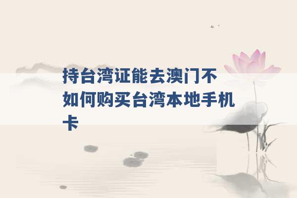 持台湾证能去澳门不 如何购买台湾本地手机卡 -第1张图片-电信联通移动号卡网