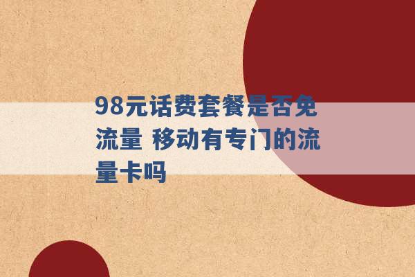 98元话费套餐是否免流量 移动有专门的流量卡吗 -第1张图片-电信联通移动号卡网