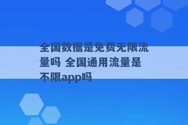 全国数据是免费无限流量吗 全国通用流量是不限app吗 -第1张图片-电信联通移动号卡网