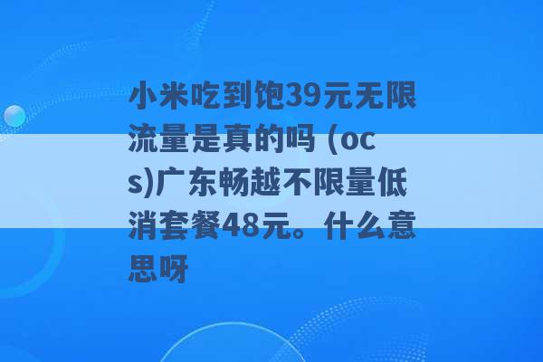 小米吃到饱39元无限流量是真的吗 (ocs)广东畅越不限量低消套餐48元。什么意思呀 -第1张图片-电信联通移动号卡网