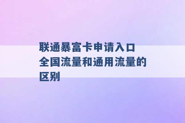 联通暴富卡申请入口 全国流量和通用流量的区别 -第1张图片-电信联通移动号卡网