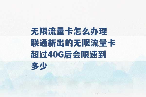 无限流量卡怎么办理 联通新出的无限流量卡超过40G后会限速到多少 -第1张图片-电信联通移动号卡网