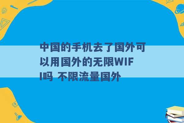 中国的手机去了国外可以用国外的无限WIFI吗 不限流量国外 -第1张图片-电信联通移动号卡网