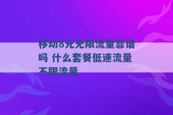 移动8元无限流量靠谱吗 什么套餐低速流量不限流量 -第1张图片-电信联通移动号卡网