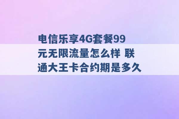 电信乐享4G套餐99元无限流量怎么样 联通大王卡合约期是多久 -第1张图片-电信联通移动号卡网