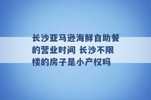 长沙亚马逊海鲜自助餐的营业时间 长沙不限楼的房子是小产权吗 -第1张图片-电信联通移动号卡网