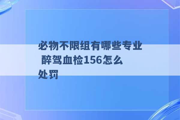 必物不限组有哪些专业 醉驾血检156怎么处罚 -第1张图片-电信联通移动号卡网