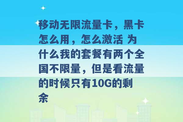 移动无限流量卡，黑卡怎么用，怎么激活 为什么我的套餐有两个全国不限量，但是看流量的时候只有10G的剩余 -第1张图片-电信联通移动号卡网