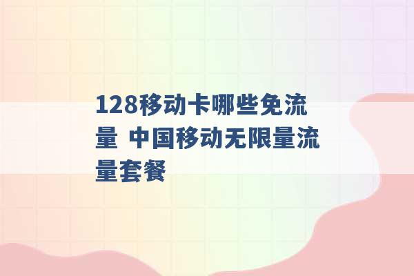 128移动卡哪些免流量 中国移动无限量流量套餐 -第1张图片-电信联通移动号卡网