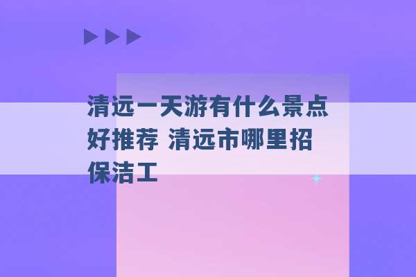 清远一天游有什么景点好推荐 清远市哪里招保洁工 -第1张图片-电信联通移动号卡网