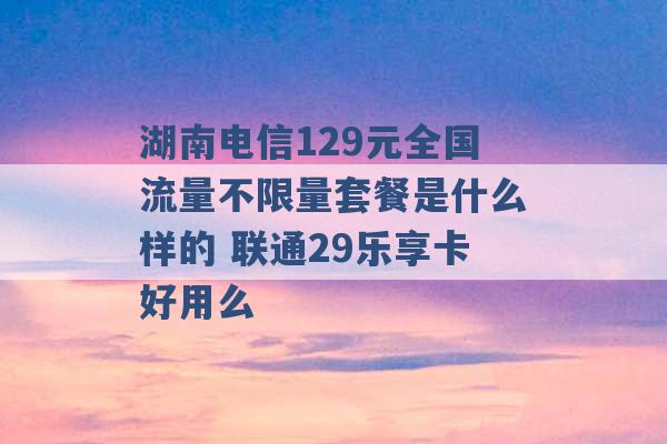 湖南电信129元全国流量不限量套餐是什么样的 联通29乐享卡好用么 -第1张图片-电信联通移动号卡网