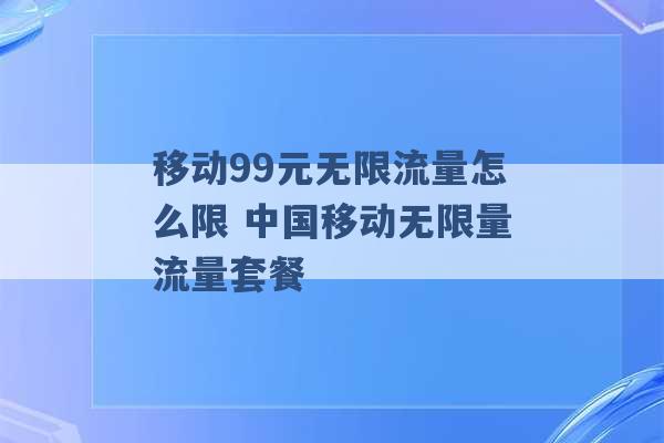 移动99元无限流量怎么限 中国移动无限量流量套餐 -第1张图片-电信联通移动号卡网