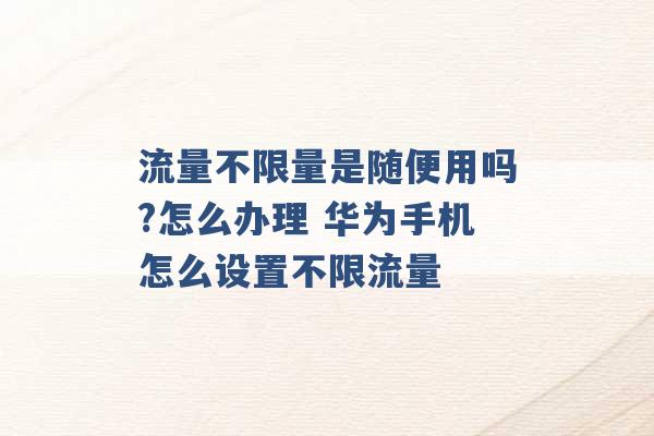 流量不限量是随便用吗?怎么办理 华为手机怎么设置不限流量 -第1张图片-电信联通移动号卡网