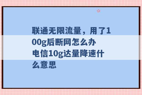 联通无限流量，用了100g后断网怎么办 电信10g达量降速什么意思 -第1张图片-电信联通移动号卡网