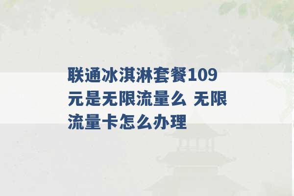 联通冰淇淋套餐109元是无限流量么 无限流量卡怎么办理 -第1张图片-电信联通移动号卡网