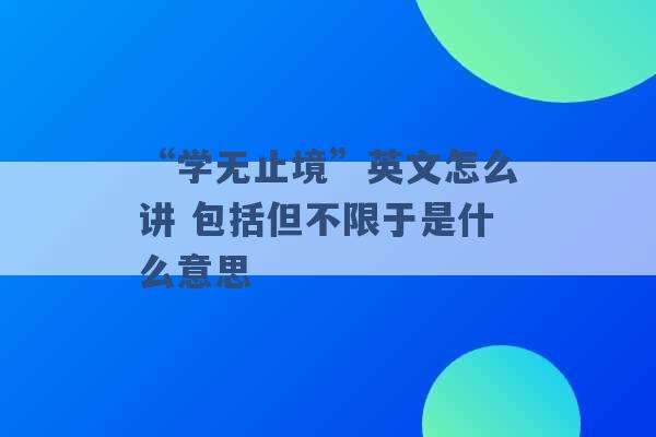 “学无止境”英文怎么讲 包括但不限于是什么意思 -第1张图片-电信联通移动号卡网