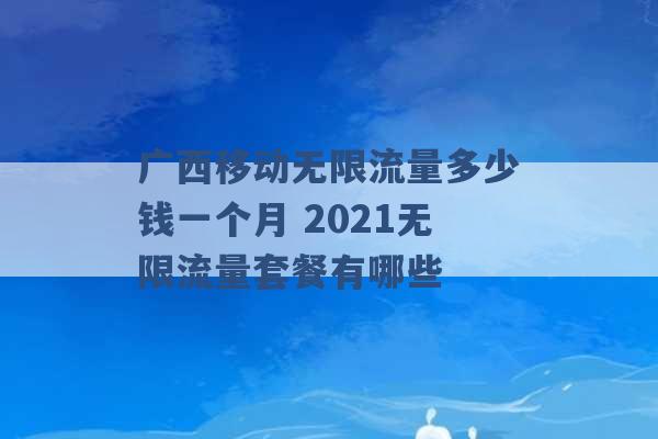 广西移动无限流量多少钱一个月 2021无限流量套餐有哪些 -第1张图片-电信联通移动号卡网