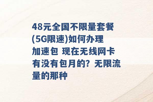 48元全国不限量套餐(5G限速)如何办理加速包 现在无线网卡有没有包月的？无限流量的那种 -第1张图片-电信联通移动号卡网